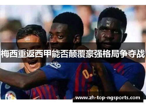 梅西重返西甲能否颠覆豪强格局争夺战