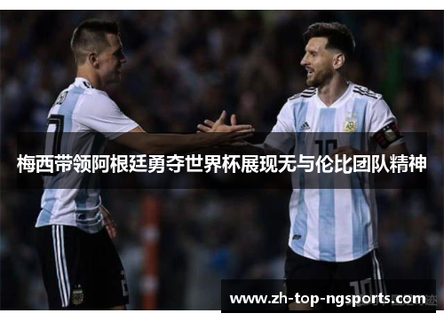梅西带领阿根廷勇夺世界杯展现无与伦比团队精神