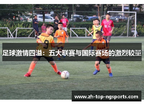 足球激情四溢：五大联赛与国际赛场的激烈较量