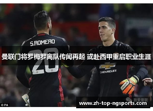 曼联门将罗梅罗离队传闻再起 或赴西甲重启职业生涯