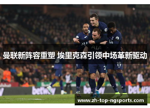 曼联新阵容重塑 埃里克森引领中场革新驱动